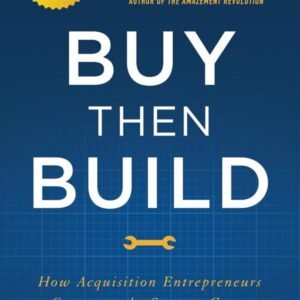 Buy Then Build: How Acquisition Entrepreneurs Outsmart the Startup Game