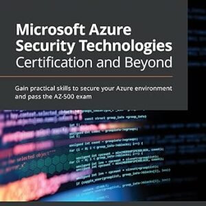 Microsoft Azure Security Technologies Certification and Beyond: Gain practical skills to secure your Azure environment and pass the AZ-500 exam